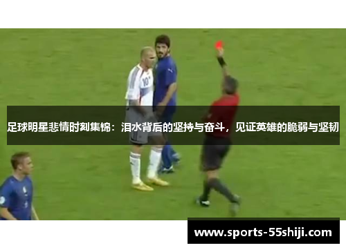 足球明星悲情时刻集锦:泪水背后的坚持与奋斗,见证英雄的脆弱与坚韧 足球明星悲情时刻集锦:泪水背后的坚持与奋斗,见证英雄的脆弱与坚韧