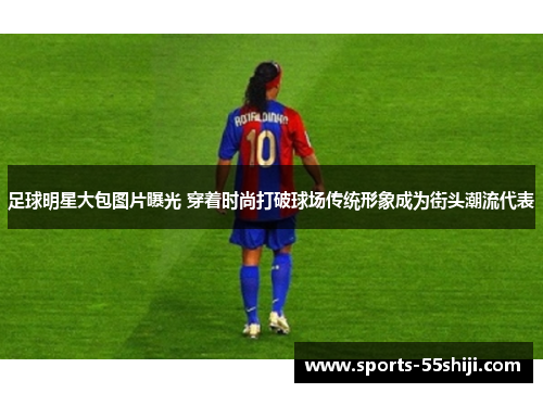 足球明星大包图片曝光 穿着时尚打破球场传统形象成为街头潮流代表