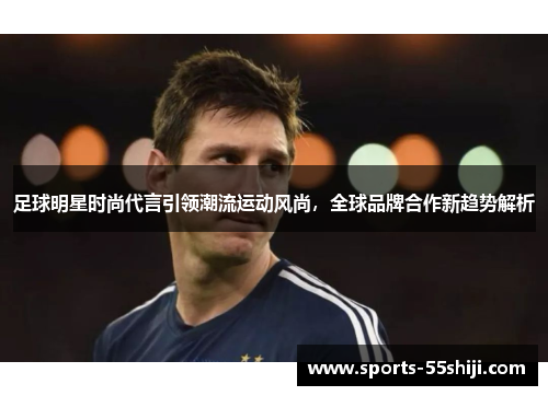 足球明星时尚代言引领潮流运动风尚,全球品牌合作新趋势解析 足球明星时尚代言引领潮流运动风尚,全球品牌合作新趋势解析