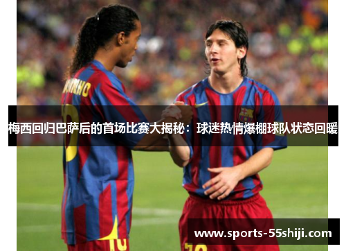 梅西回归巴萨后的首场比赛大揭秘:球迷热情爆棚球队状态回暖 梅西回归巴萨后的首场比赛大揭秘:球迷热情爆棚球队状态回暖