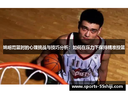 姚明罚篮时的心理挑战与技巧分析:如何在压力下保持精准投篮 姚明罚篮时的心理挑战与技巧分析:如何在压力下保持精准投篮