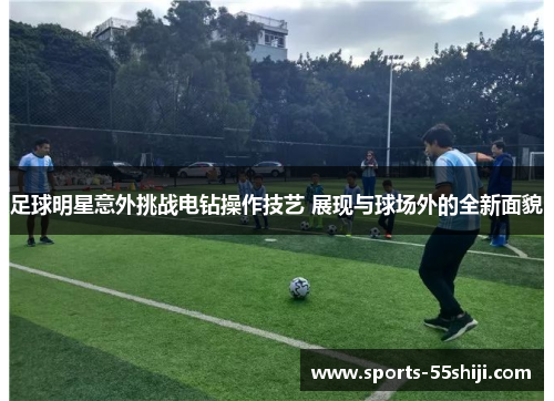 足球明星意外挑战电钻操作技艺 展现与球场外的全新面貌 足球明星意外挑战电钻操作技艺 展现与球场外的全新面貌