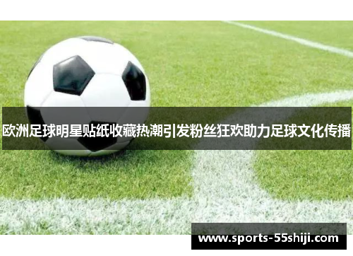 欧洲足球明星贴纸收藏热潮引发粉丝狂欢助力足球文化传播 欧洲足球明星贴纸收藏热潮引发粉丝狂欢助力足球文化传播