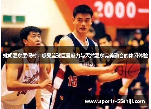 姚明温泉度假村:感受篮球巨星魅力与天然温泉完美融合的休闲体验 姚明温泉度假村:感受篮球巨星魅力与天然温泉完美融合的休闲体验