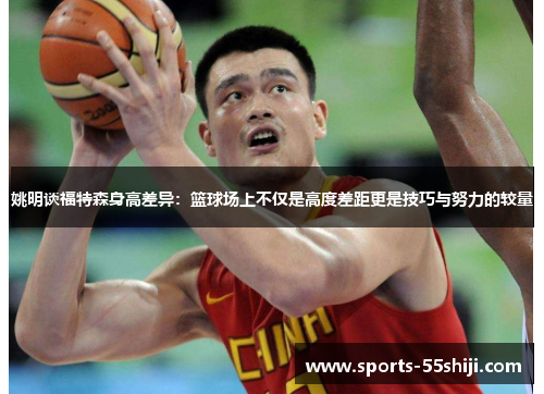 姚明谈福特森身高差异:篮球场上不仅是高度差距更是技巧与努力的较量 姚明谈福特森身高差异:篮球场上不仅是高度差距更是技巧与努力的较量