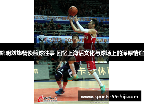 姚明刘炜畅谈篮球往事 回忆上海话文化与球场上的深厚情谊 姚明刘炜畅谈篮球往事 回忆上海话文化与球场上的深厚情谊