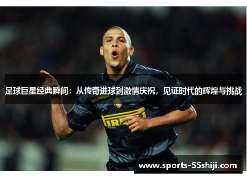 足球巨星经典瞬间:从传奇进球到激情庆祝,见证时代的辉煌与挑战 足球巨星经典瞬间:从传奇进球到激情庆祝,见证时代的辉煌与挑战
