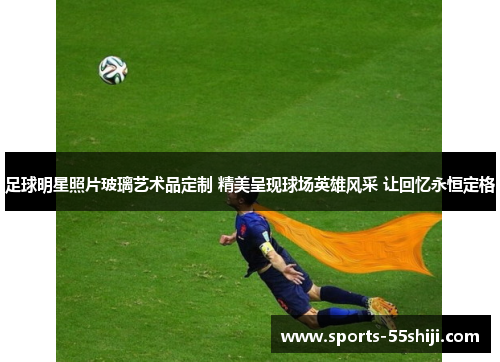 足球明星照片玻璃艺术品定制 精美呈现球场英雄风采 让回忆永恒定格 足球明星照片玻璃艺术品定制 精美呈现球场英雄风采 让回忆永恒定格