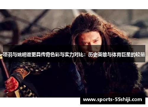 项羽与姚明谁更具传奇色彩与实力对比：历史英雄与体育巨星的较量