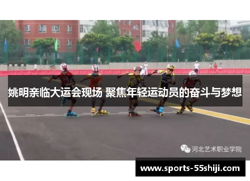 姚明亲临大运会现场 聚焦年轻运动员的奋斗与梦想 姚明亲临大运会现场 聚焦年轻运动员的奋斗与梦想