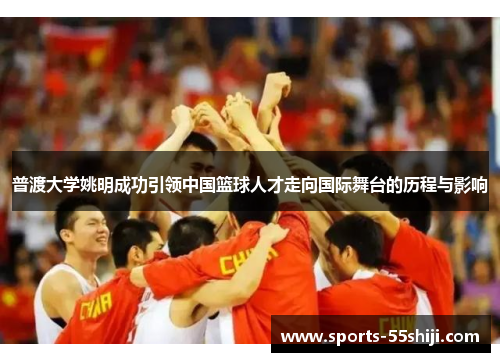 普渡大学姚明成功引领中国篮球人才走向国际舞台的历程与影响 普渡大学姚明成功引领中国篮球人才走向国际舞台的历程与影响