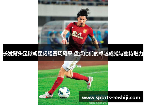 长发背头足球明星闪耀赛场风采 盘点他们的卓越成就与独特魅力 长发背头足球明星闪耀赛场风采 盘点他们的卓越成就与独特魅力
