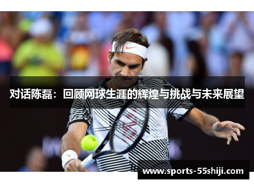 对话陈磊：回顾网球生涯的辉煌与挑战与未来展望