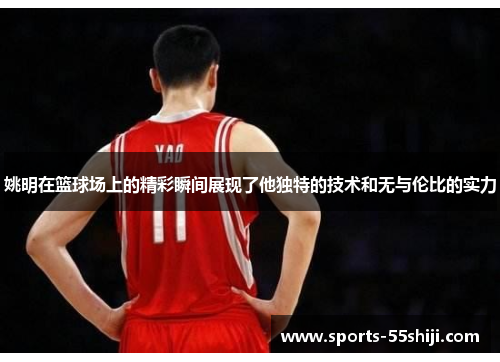 姚明在篮球场上的精彩瞬间展现了他独特的技术和无与伦比的实力