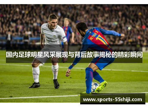 国内足球明星风采展现与背后故事揭秘的精彩瞬间