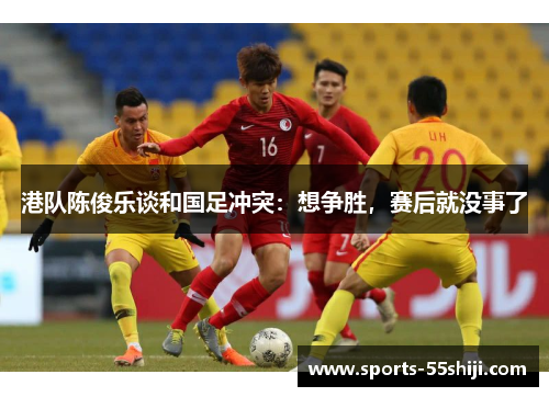 港队陈俊乐谈和国足冲突:想争胜,赛后就没事了 港队陈俊乐谈和国足冲突:想争胜,赛后就没事了