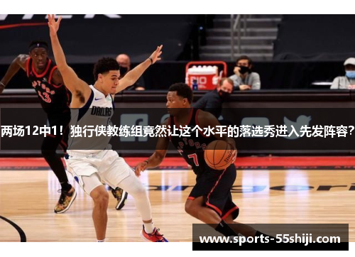 两场12中1!独行侠教练组竟然让这个水平的落选秀进入先发阵容? 两场12中1!独行侠教练组竟然让这个水平的落选秀进入先发阵容?