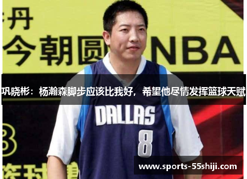 巩晓彬:杨瀚森脚步应该比我好,希望他尽情发挥篮球天赋 巩晓彬:杨瀚森脚步应该比我好,希望他尽情发挥篮球天赋