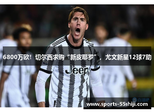 6800万欧!切尔西求购“新皮耶罗”,尤文新星12球7助 6800万欧!切尔西求购“新皮耶罗”,尤文新星12球7助