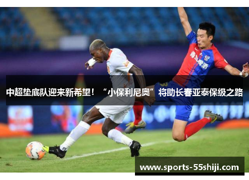 中超垫底队迎来新希望!“小保利尼奥”将助长春亚泰保级之路 中超垫底队迎来新希望!“小保利尼奥”将助长春亚泰保级之路