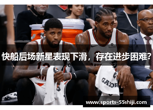 快船后场新星表现下滑,存在进步困难? 快船后场新星表现下滑,存在进步困难?