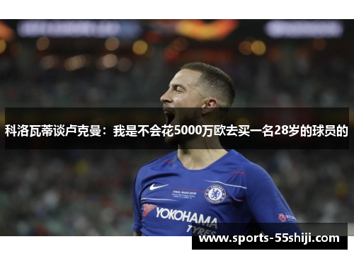 科洛瓦蒂谈卢克曼:我是不会花5000万欧去买一名28岁的球员的 科洛瓦蒂谈卢克曼:我是不会花5000万欧去买一名28岁的球员的