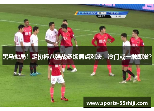 黑马搅局！足协杯八强战多场焦点对决，冷门或一触即发？