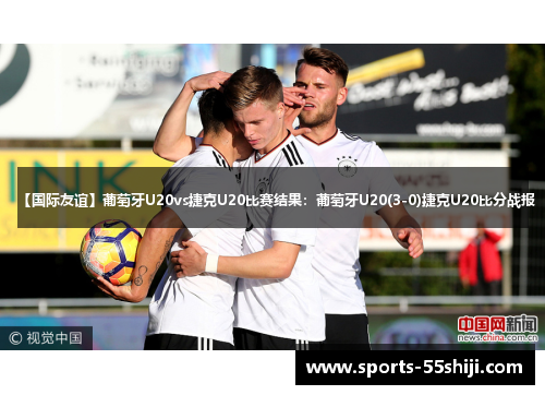 【国际友谊】葡萄牙U20vs捷克U20比赛结果:葡萄牙U20(3-0)捷克U20比分战报 【国际友谊】葡萄牙U20vs捷克U20比赛结果:葡萄牙U20(3-0)捷克U20比分战报
